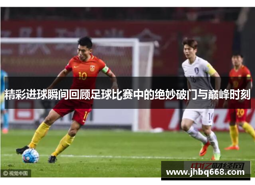 精彩进球瞬间回顾足球比赛中的绝妙破门与巅峰时刻
