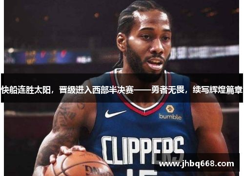 快船连胜太阳，晋级进入西部半决赛——勇者无畏，续写辉煌篇章