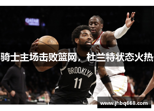 骑士主场击败篮网，杜兰特状态火热