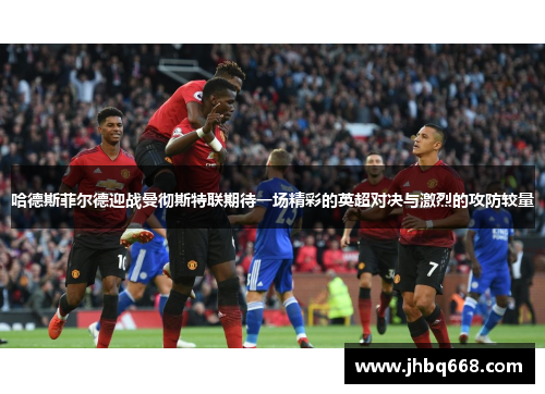 哈德斯菲尔德迎战曼彻斯特联期待一场精彩的英超对决与激烈的攻防较量