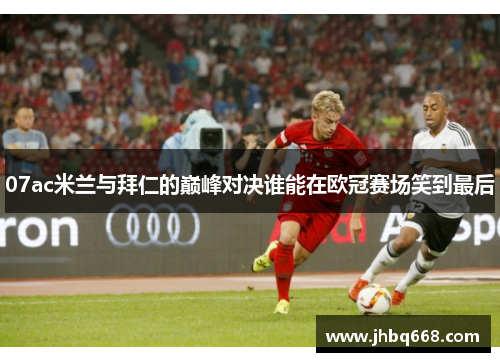 07ac米兰与拜仁的巅峰对决谁能在欧冠赛场笑到最后