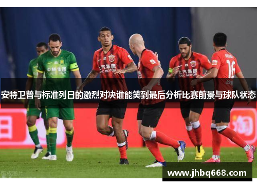 安特卫普与标准列日的激烈对决谁能笑到最后分析比赛前景与球队状态