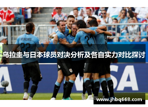 乌拉圭与日本球员对决分析及各自实力对比探讨
