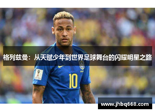 格列兹曼：从天赋少年到世界足球舞台的闪耀明星之路