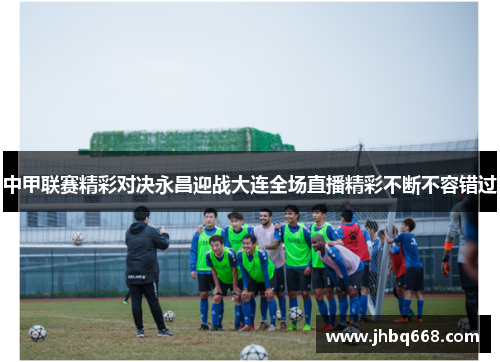 中甲联赛精彩对决永昌迎战大连全场直播精彩不断不容错过