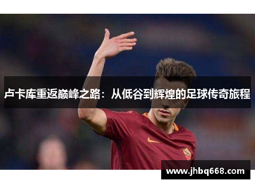 卢卡库重返巅峰之路：从低谷到辉煌的足球传奇旅程