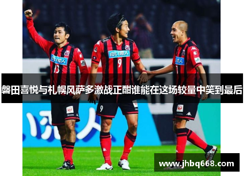 磐田喜悦与札幌风萨多激战正酣谁能在这场较量中笑到最后