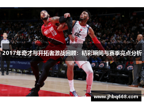 2017年奇才与开拓者激战回顾：精彩瞬间与赛季亮点分析