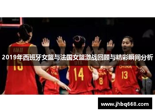 2019年西班牙女篮与法国女篮激战回顾与精彩瞬间分析