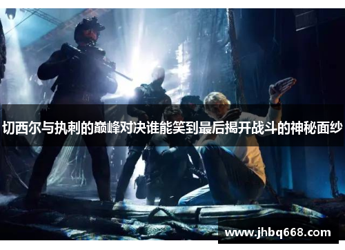 切西尔与执刺的巅峰对决谁能笑到最后揭开战斗的神秘面纱
