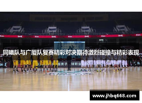 同曦队与广厦队复赛精彩对决期待激烈碰撞与精彩表现