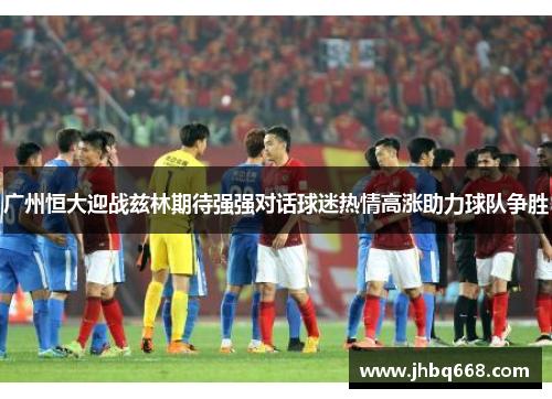 广州恒大迎战兹林期待强强对话球迷热情高涨助力球队争胜